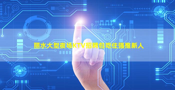 丽水大型夜场KTV招聘包吃住强推新人
