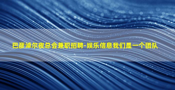 巴彦淖尔夜总会兼职招聘-娱乐信息我们是一个团队